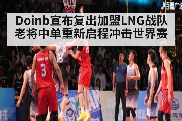 Doinb宣布复出加盟LNG战队 老将中单重新启程冲击世界赛