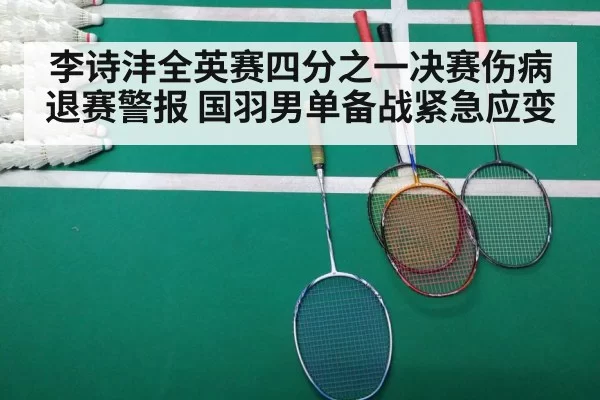 李诗沣全英赛四分之一决赛伤病退赛警报 国羽男单备战紧急应变