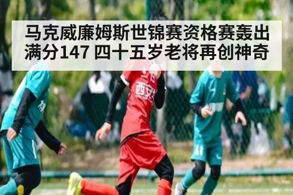 马克威廉姆斯世锦赛资格赛轰出满分147 四十五岁老将再创神奇