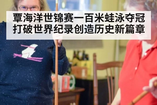 覃海洋世锦赛一百米蛙泳夺冠打破世界纪录创造历史新篇章