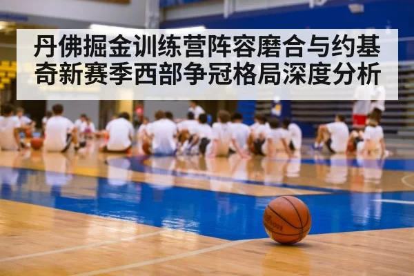 丹佛掘金训练营阵容磨合与约基奇新赛季西部争冠格局深度分析