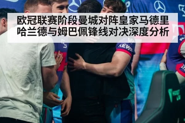 欧冠联赛阶段曼城对阵皇家马德里哈兰德与姆巴佩锋线对决深度分析