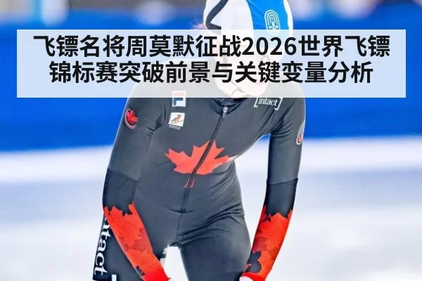 飞镖名将周莫默征战2026世界飞镖锦标赛突破前景与关键变量分析